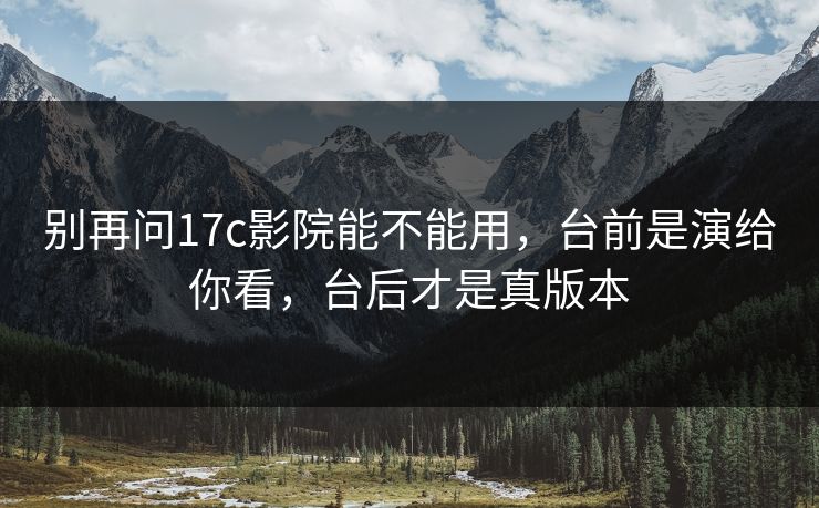 别再问17c影院能不能用，台前是演给你看，台后才是真版本