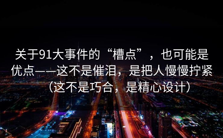 关于91大事件的“槽点”，也可能是优点——这不是催泪，是把人慢慢拧紧（这不是巧合，是精心设计）