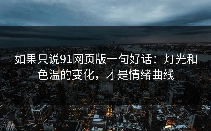 如果只说91网页版一句好话：灯光和色温的变化，才是情绪曲线