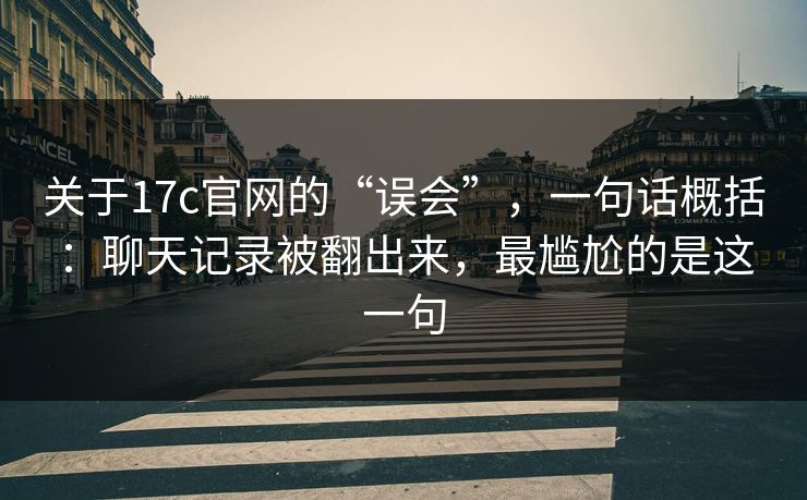 关于17c官网的“误会”，一句话概括：聊天记录被翻出来，最尴尬的是这一句
