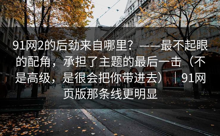 91网2的后劲来自哪里？——最不起眼的配角，承担了主题的最后一击（不是高级，是很会把你带进去）｜91网页版那条线更明显