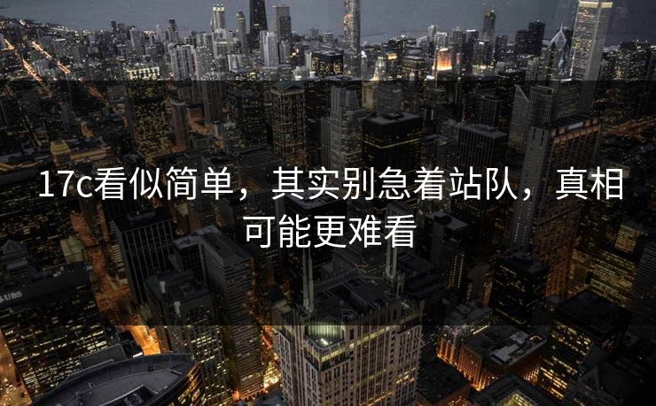 17c看似简单，其实别急着站队，真相可能更难看