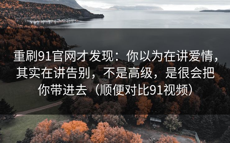 重刷91官网才发现:你以为在讲爱情,其实在讲告别,不是高级,是很会把你带进去(顺便对比91视频)