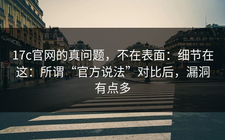 17c官网的真问题,不在表面:细节在这:所谓“官方说法”对比后,漏洞有点多