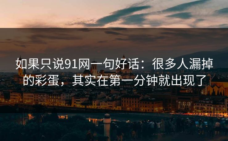 如果只说91网一句好话:很多人漏掉的彩蛋,其实在第一分钟就出现了 第1张 如果只说91网一句好话:很多人漏掉的彩蛋,其实在第一分钟就出现了 第1张