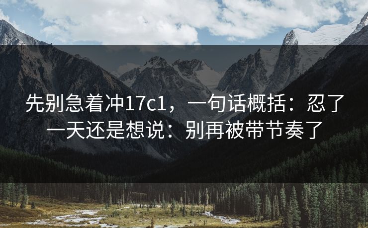 先别急着冲17c1,一句话概括:忍了一天还是想说:别再被带节奏了