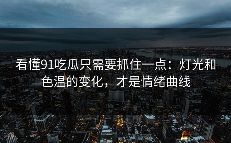 看懂91吃瓜只需要抓住一点：灯光和色温的变化，才是情绪曲线