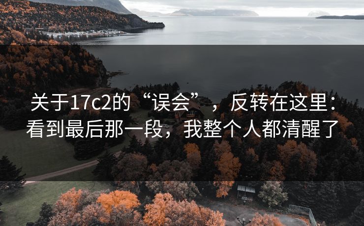 关于17c2的“误会”,反转在这里:看到最后那一段,我整个人都清醒了