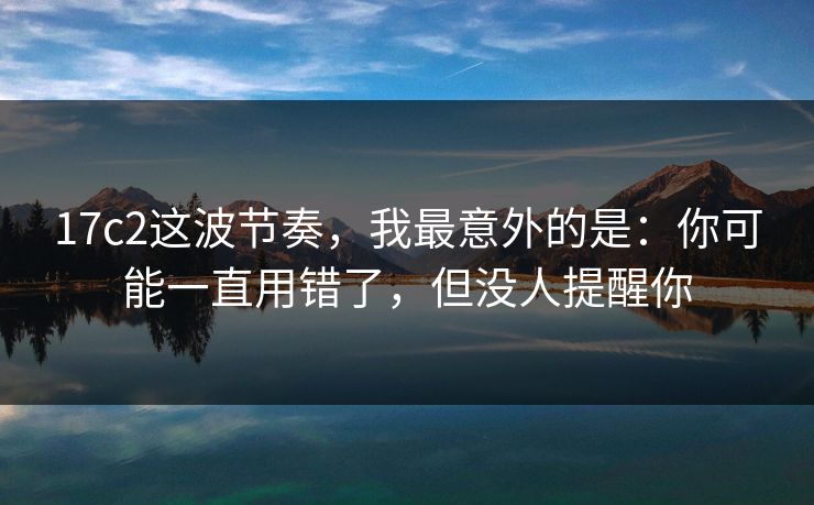 17c2这波节奏,我最意外的是:你可能一直用错了,但没人提醒你
