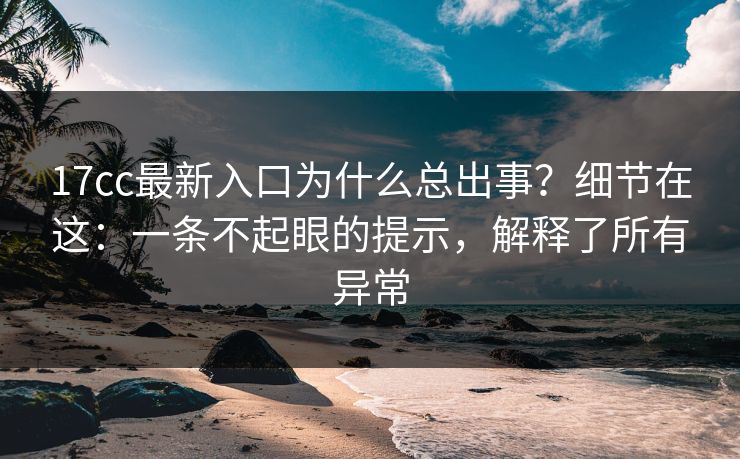 17cc最新入口为什么总出事?细节在这:一条不起眼的提示,解释了所有异常
