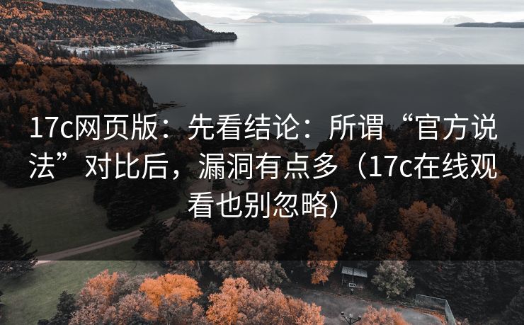 17c网页版:先看结论:所谓“官方说法”对比后,漏洞有点多(17c在线观看也别忽略)