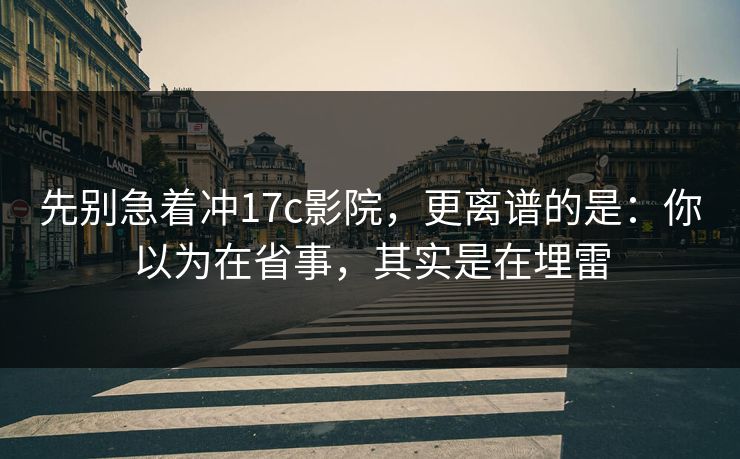 先别急着冲17c影院,更离谱的是:你以为在省事,其实是在埋雷