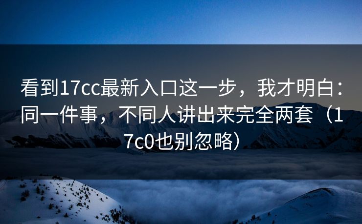 看到17cc最新入口这一步,我才明白:同一件事,不同人讲出来完全两套(17c0也别忽略)