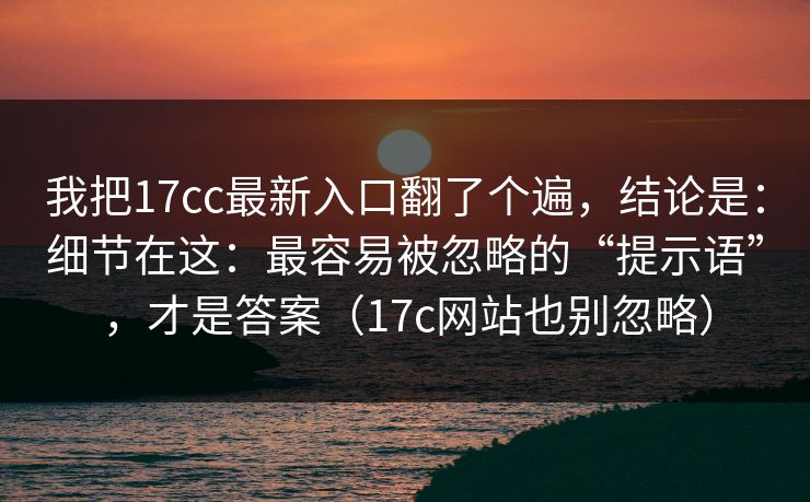 我把17cc最新入口翻了个遍,结论是:细节在这:最容易被忽略的“提示语”,才是答案(17c网站也别忽略)