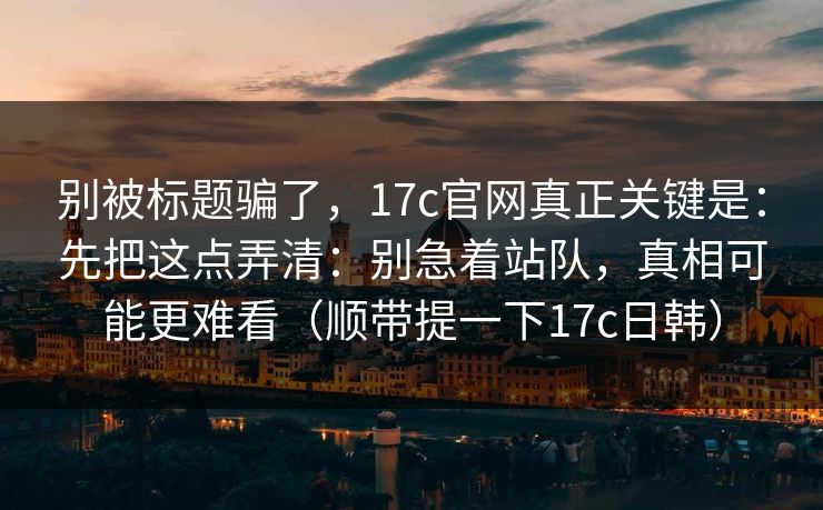 别被标题骗了,17c官网真正关键是:先把这点弄清:别急着站队,真相可能更难看(顺带提一下17c日韩)
