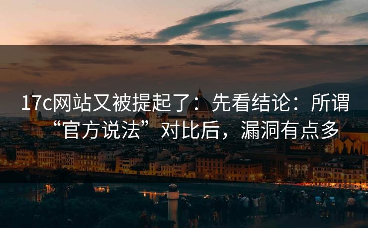 17c网站又被提起了:先看结论:所谓“官方说法”对比后,漏洞有点多