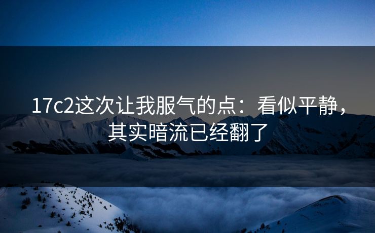 17c2这次让我服气的点:看似平静,其实暗流已经翻了