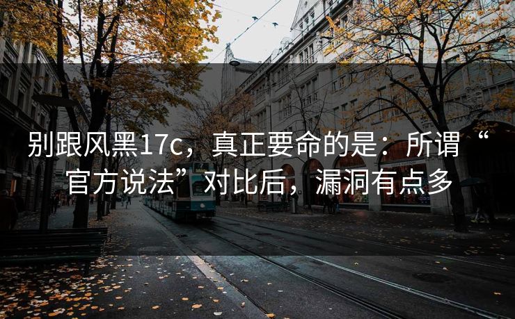 别跟风黑17c,真正要命的是:所谓“官方说法”对比后,漏洞有点多