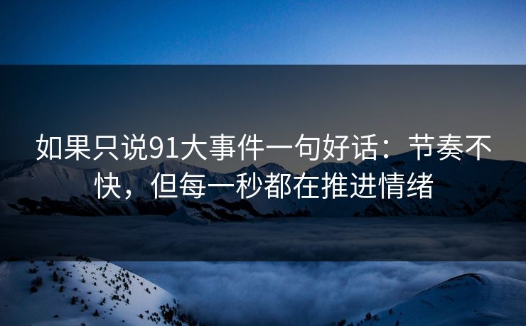 如果只说91大事件一句好话:节奏不快,但每一秒都在推进情绪