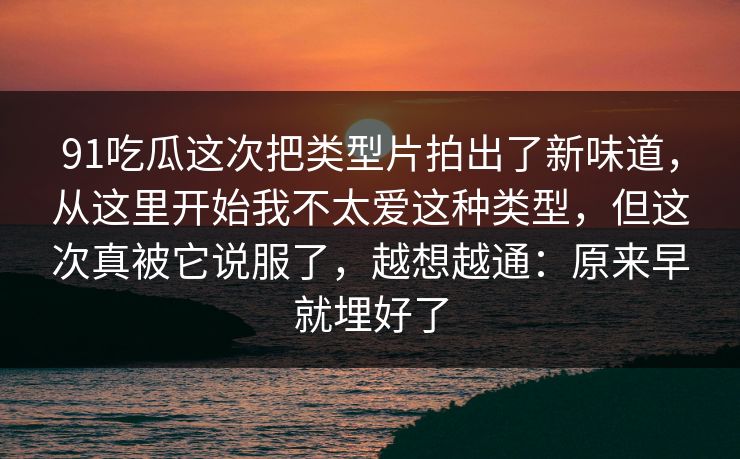 91吃瓜这次把类型片拍出了新味道,从这里开始我不太爱这种类型,但这次真被它说服了,越想越通:原来早就埋好了