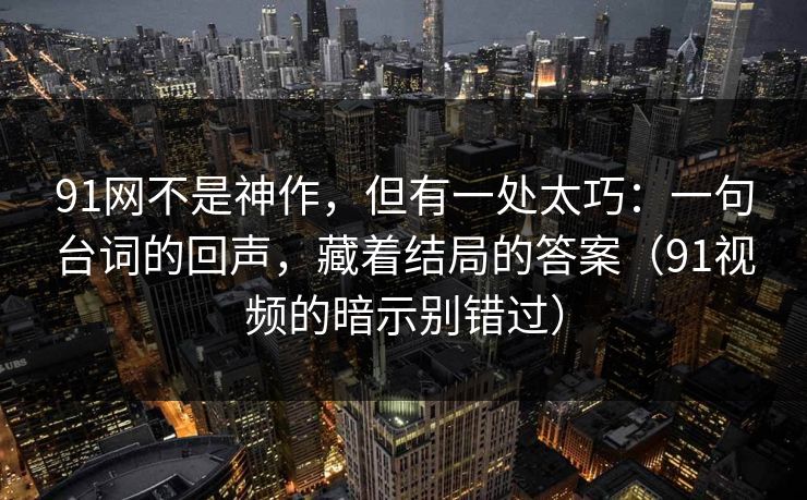 91网不是神作，但有一处太巧：一句台词的回声，藏着结局的答案（91视频的暗示别错过）