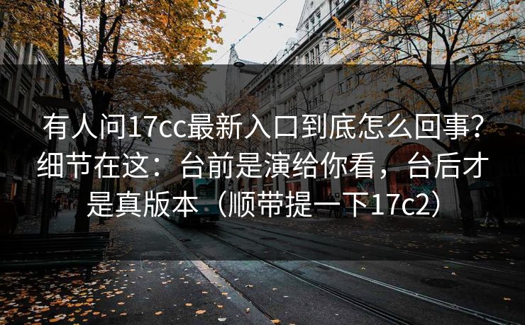 有人问17cc最新入口到底怎么回事？细节在这：台前是演给你看，台后才是真版本（顺带提一下17c2）