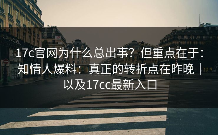 17c官网为什么总出事？但重点在于：知情人爆料：真正的转折点在昨晚｜以及17cc最新入口
