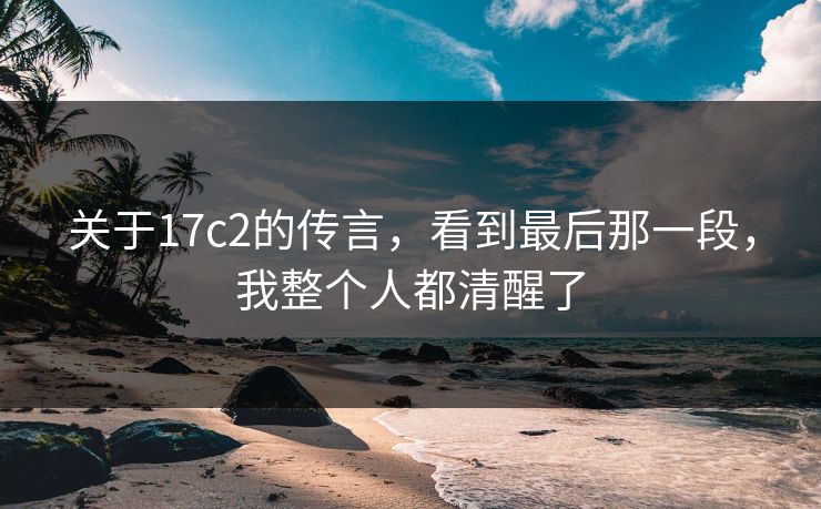 关于17c2的传言，看到最后那一段，我整个人都清醒了