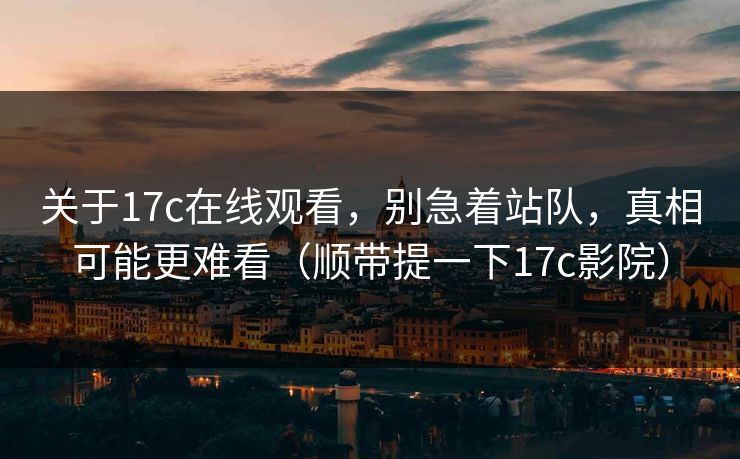 关于17c在线观看，别急着站队，真相可能更难看（顺带提一下17c影院）