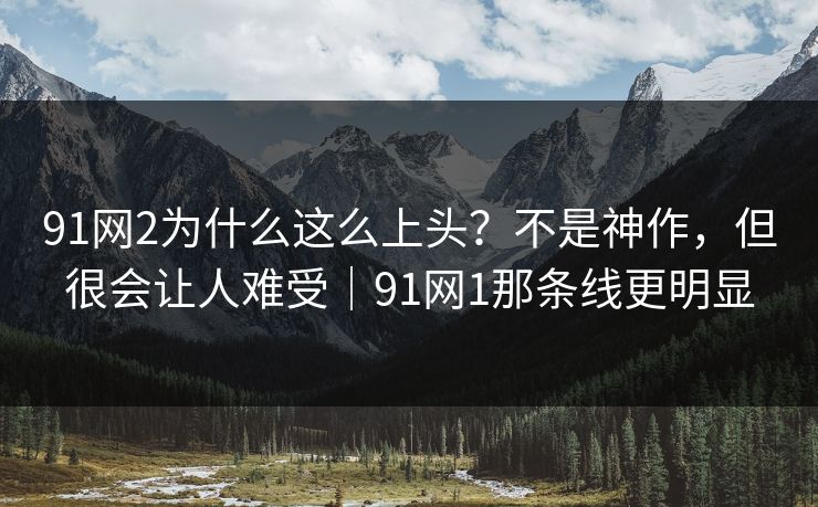 91网2为什么这么上头？不是神作，但很会让人难受｜91网1那条线更明显