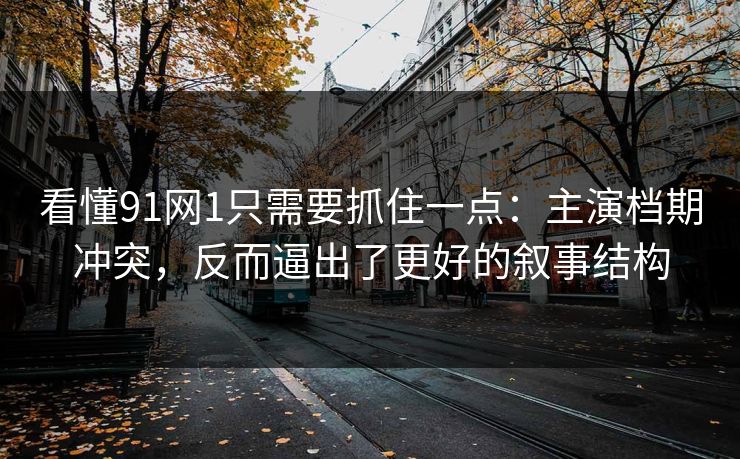 看懂91网1只需要抓住一点：主演档期冲突，反而逼出了更好的叙事结构