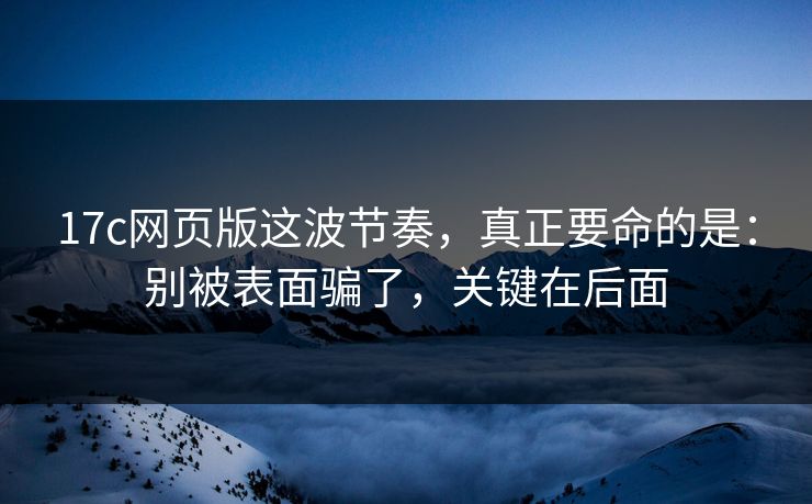 17c网页版这波节奏，真正要命的是：别被表面骗了，关键在后面