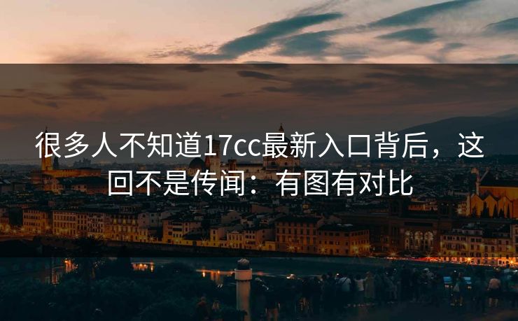 很多人不知道17cc最新入口背后，这回不是传闻：有图有对比