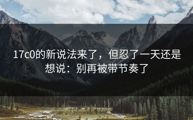 17c0的新说法来了，但忍了一天还是想说：别再被带节奏了