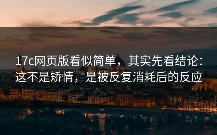 17c网页版看似简单，其实先看结论：这不是矫情，是被反复消耗后的反应
