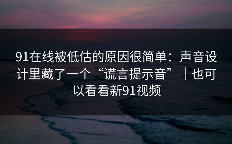 91在线被低估的原因很简单：声音设计里藏了一个“谎言提示音”｜也可以看看新91视频