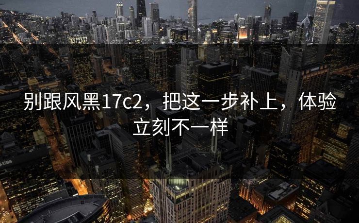 别跟风黑17c2，把这一步补上，体验立刻不一样