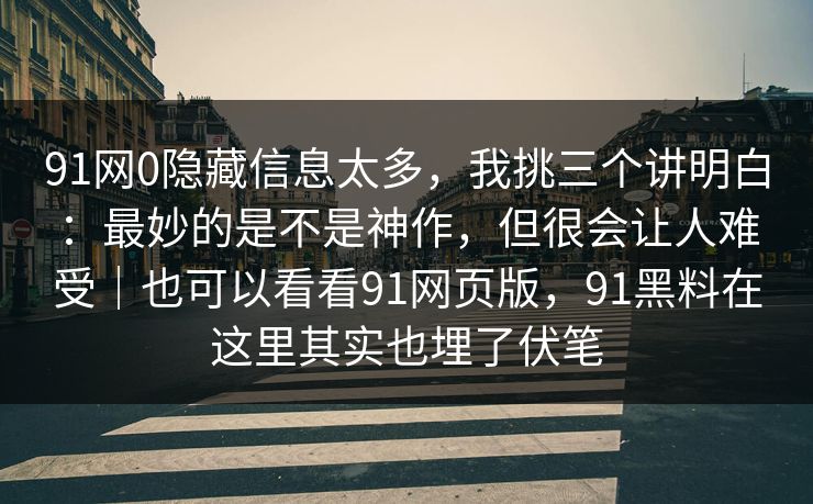 91网0隐藏信息太多，我挑三个讲明白：最妙的是不是神作，但很会让人难受｜也可以看看91网页版，91黑料在这里其实也埋了伏笔
