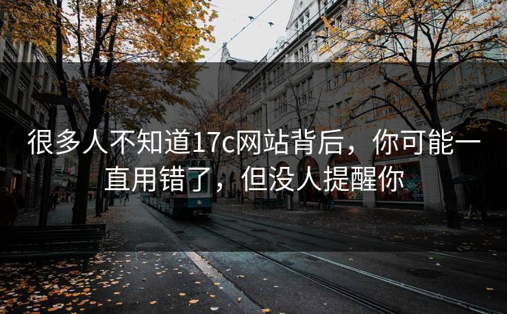 很多人不知道17c网站背后，你可能一直用错了，但没人提醒你