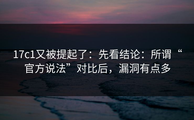 17c1又被提起了：先看结论：所谓“官方说法”对比后，漏洞有点多