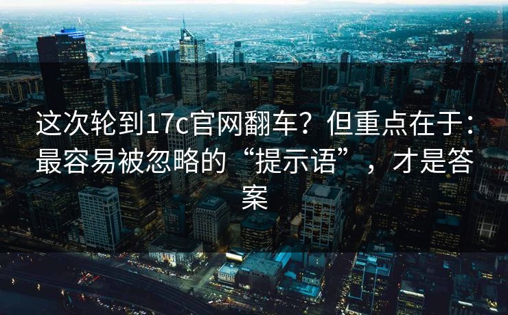 这次轮到17c官网翻车？但重点在于：最容易被忽略的“提示语”，才是答案