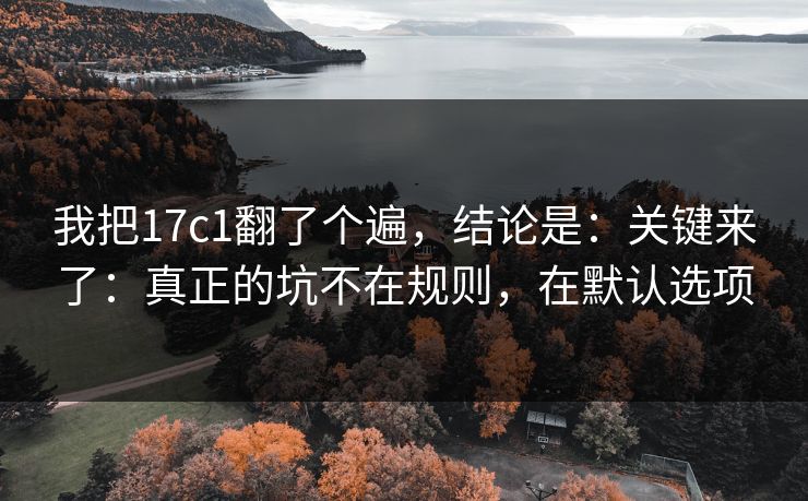我把17c1翻了个遍，结论是：关键来了：真正的坑不在规则，在默认选项