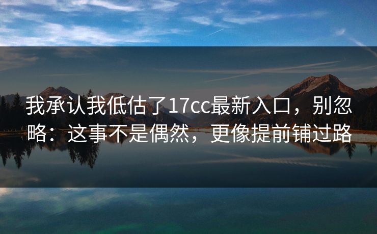 我承认我低估了17cc最新入口，别忽略：这事不是偶然，更像提前铺过路  第1张
