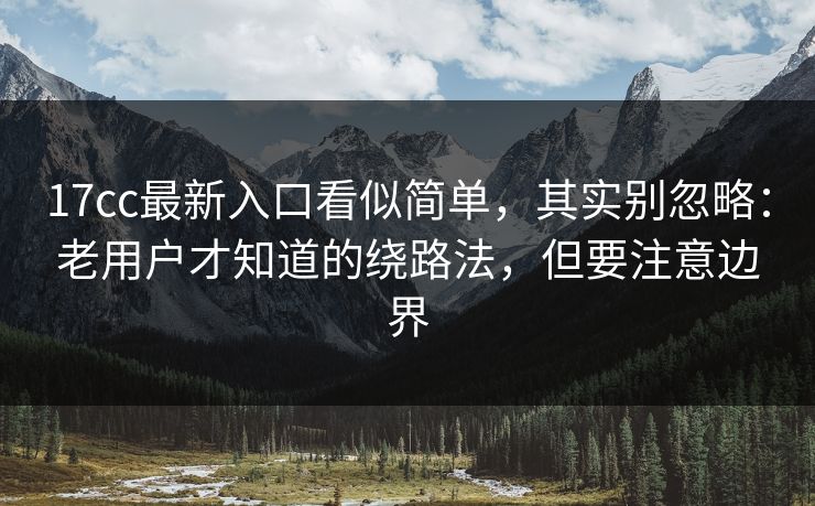 17cc最新入口看似简单，其实别忽略：老用户才知道的绕路法，但要注意边界