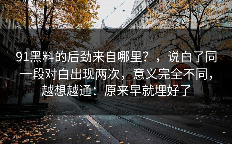 91黑料的后劲来自哪里?,说白了同一段对白出现两次,意义完全不同,越想越通:原来早就埋好了 第1张 91黑料的后劲来自哪里?,说白了同一段对白出现两次,意义完全不同,越想越通:原来早就埋好了 第1张