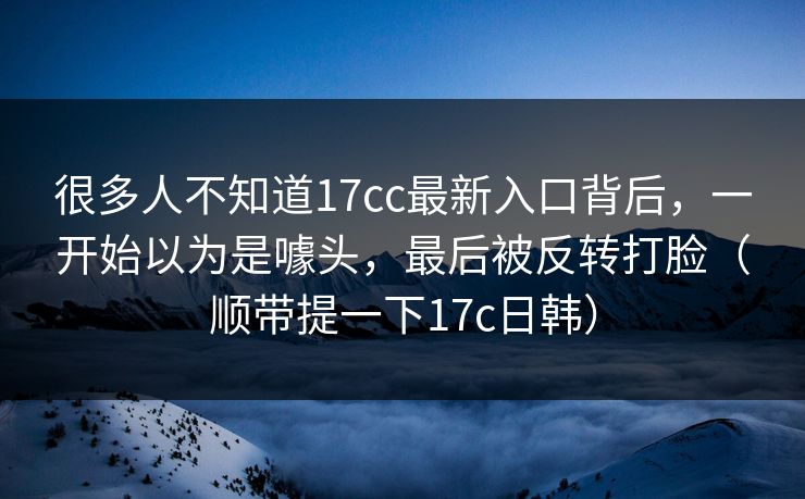 很多人不知道17cc最新入口背后,一开始以为是噱头,最后被反转打脸(顺带提一下17c日韩)
