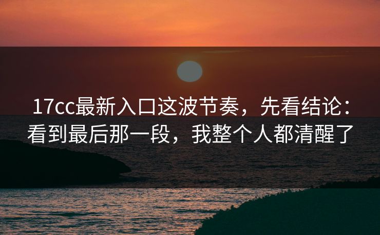 17cc最新入口这波节奏，先看结论：看到最后那一段，我整个人都清醒了