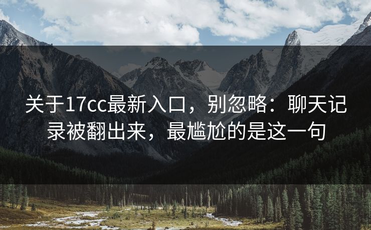 关于17cc最新入口，别忽略：聊天记录被翻出来，最尴尬的是这一句