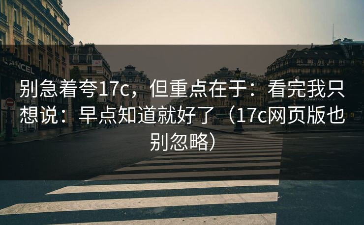 别急着夸17c，但重点在于：看完我只想说：早点知道就好了（17c网页版也别忽略）  第1张