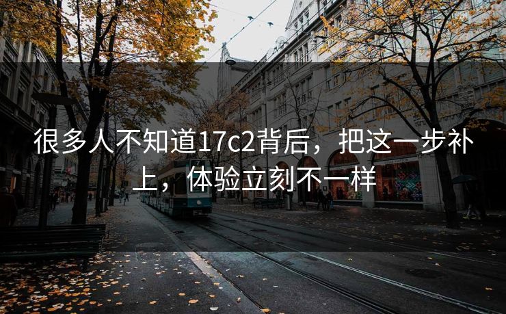 很多人不知道17c2背后，把这一步补上，体验立刻不一样